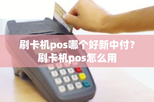 刷卡机pos哪个好新中付？刷卡机pos怎么用