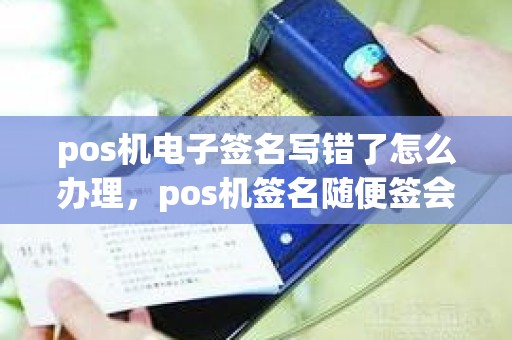 pos机电子签名写错了怎么办理，pos机签名随便签会怎么样