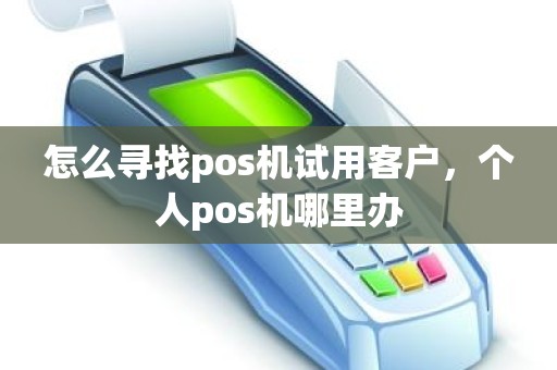 怎么寻找pos机试用客户，个人pos机哪里办