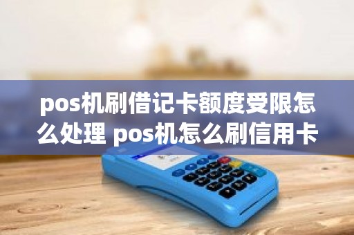 pos机刷借记卡额度受限怎么处理 pos机怎么刷信用卡