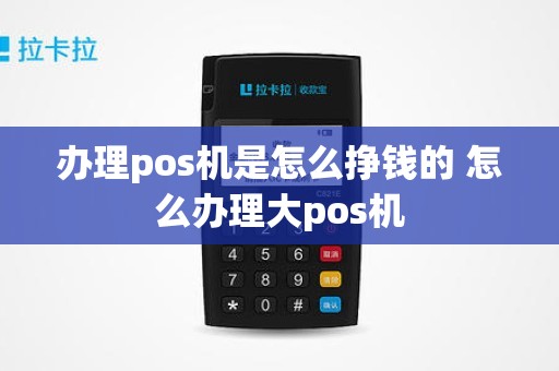 办理pos机是怎么挣钱的 怎么办理大pos机