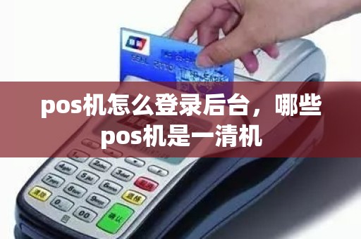 pos机怎么登录后台，哪些pos机是一清机