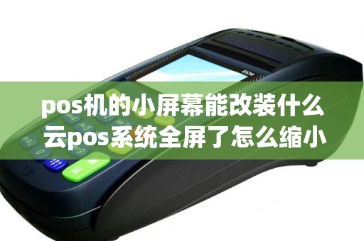 pos机的小屏幕能改装什么 云pos系统全屏了怎么缩小