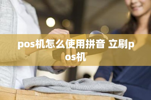 pos机怎么使用拼音 立刷pos机