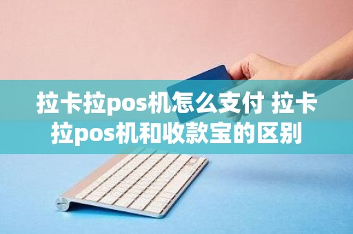 拉卡拉pos机怎么支付 拉卡拉pos机和收款宝的区别