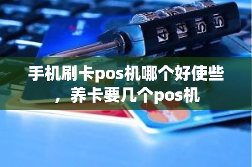 手机刷卡pos机哪个好使些，养卡要几个pos机