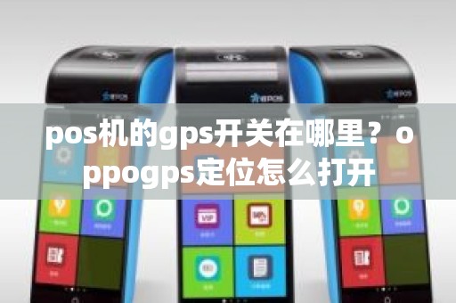 pos机的gps开关在哪里？oppogps定位怎么打开