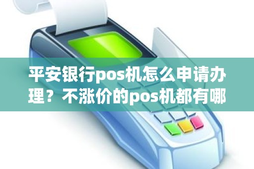 平安银行pos机怎么申请办理？不涨价的pos机都有哪些