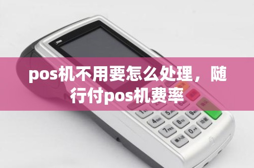 pos机不用要怎么处理，随行付pos机费率