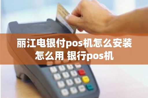 丽江电银付pos机怎么安装怎么用 银行pos机