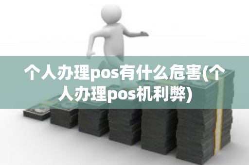 个人办理pos有什么危害(个人办理pos机利弊)