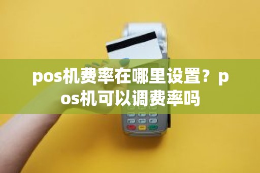 pos机费率在哪里设置？pos机可以调费率吗