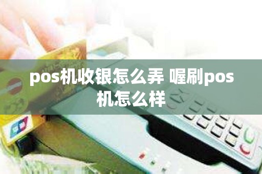 pos机收银怎么弄 喔刷pos机怎么样