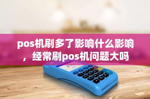 pos机刷多了影响什么影响，经常刷pos机问题大吗