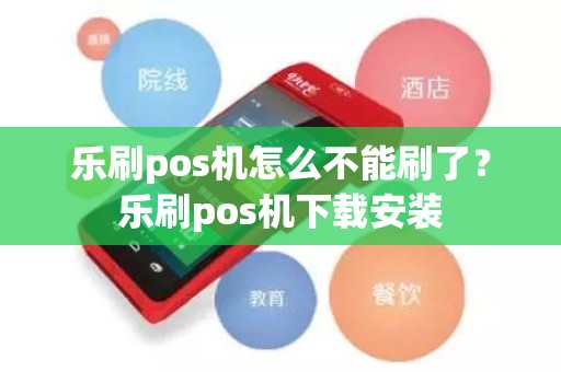 乐刷pos机怎么不能刷了？乐刷pos机下载安装