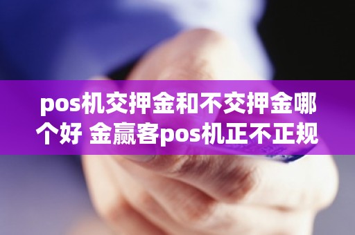 pos机交押金和不交押金哪个好 金赢客pos机正不正规