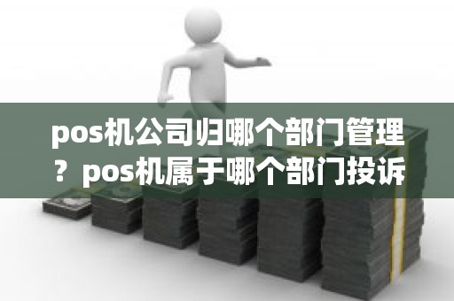 pos机公司归哪个部门管理？pos机属于哪个部门投诉