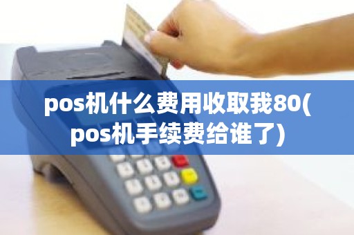 pos机什么费用收取我80(pos机手续费给谁了)