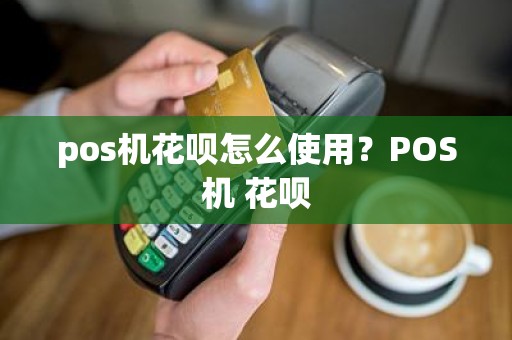 pos机花呗怎么使用？POS机 花呗