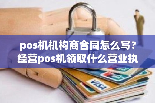 pos机机构商合同怎么写？经营pos机领取什么营业执照