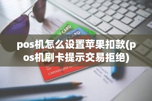 pos机怎么设置苹果扣款(pos机刷卡提示交易拒绝)