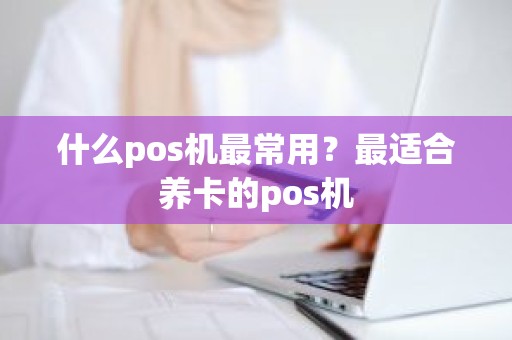 什么pos机最常用？最适合养卡的pos机