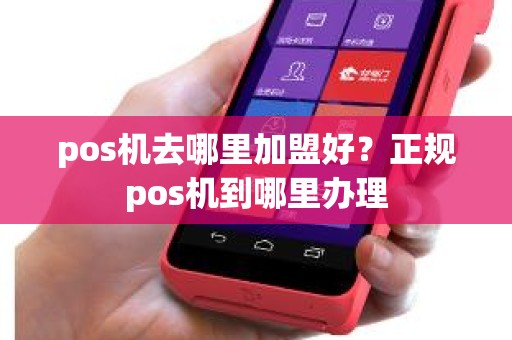 pos机去哪里加盟好？正规pos机到哪里办理