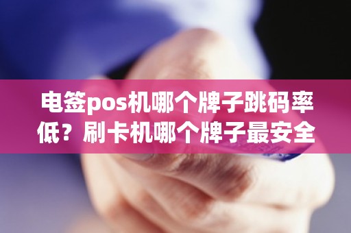 电签pos机哪个牌子跳码率低？刷卡机哪个牌子最安全