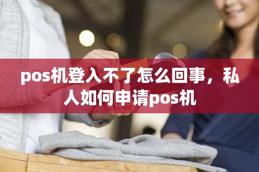 pos机登入不了怎么回事，私人如何申请pos机