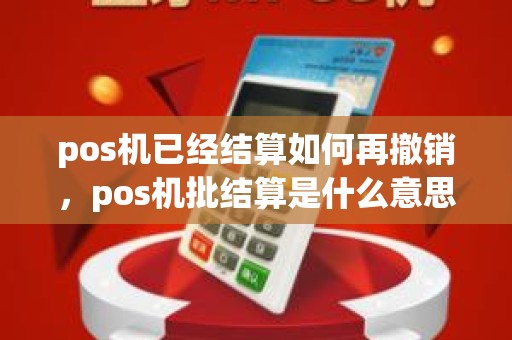 pos机已经结算如何再撤销，pos机批结算是什么意思