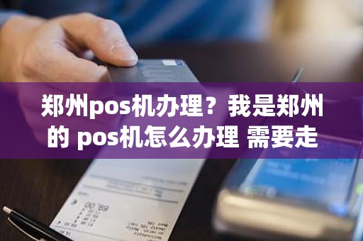 郑州pos机办理？我是郑州的 pos机怎么办理 需要走哪些程序