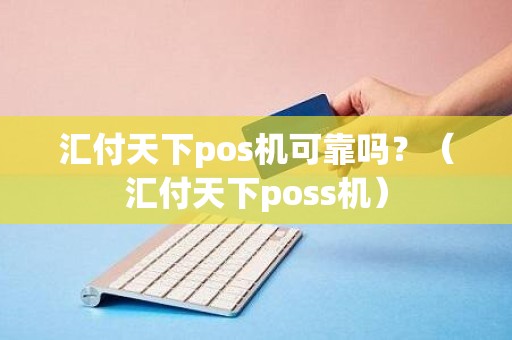 汇付天下pos机可靠吗？（汇付天下poss机）