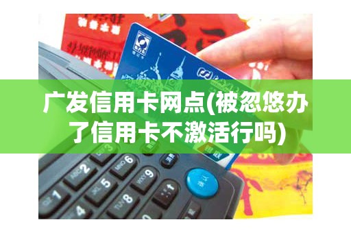 广发信用卡网点(被忽悠办了信用卡不激活行吗)