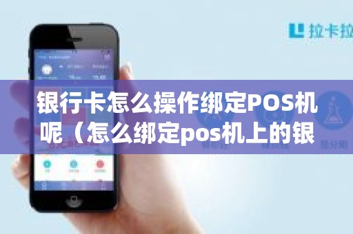 银行卡怎么操作绑定POS机呢（怎么绑定pos机上的银行卡）