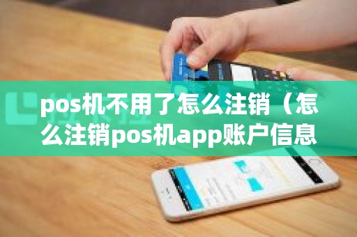 pos机不用了怎么注销（怎么注销pos机app账户信息）