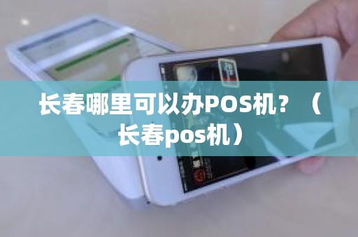 长春哪里可以办POS机？（长春pos机）