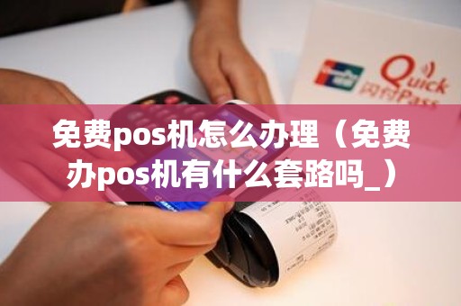 免费pos机怎么办理（免费办pos机有什么套路吗_）