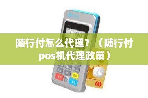 随行付怎么代理？（随行付pos机代理政策）