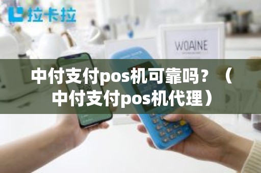 中付支付pos机可靠吗？（中付支付pos机代理）