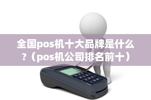 全国pos机十大品牌是什么?（pos机公司排名前十）