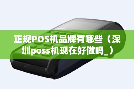 正规POS机品牌有哪些（深圳poss机现在好做吗_）