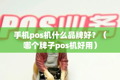 手机pos机什么品牌好？（哪个牌子pos机好用）