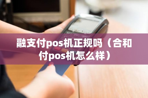 融支付pos机正规吗（合和付pos机怎么样）