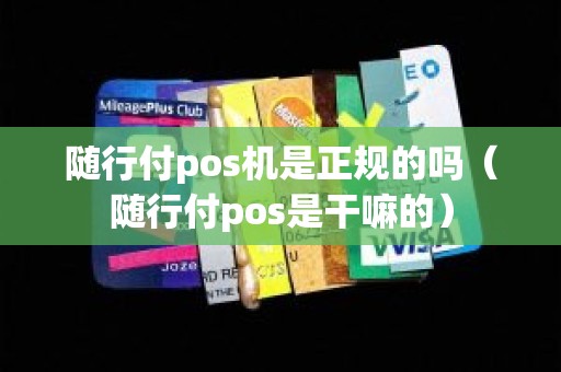 随行付pos机是正规的吗（随行付pos是干嘛的）