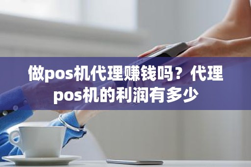 做pos机代理赚钱吗？代理pos机的利润有多少