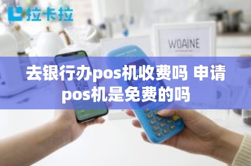 去银行办pos机收费吗 申请pos机是免费的吗