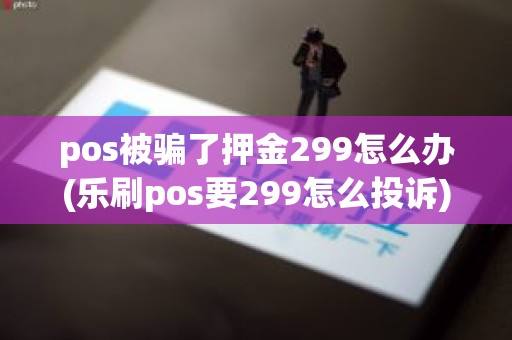 pos被骗了押金299怎么办(乐刷pos要299怎么投诉)