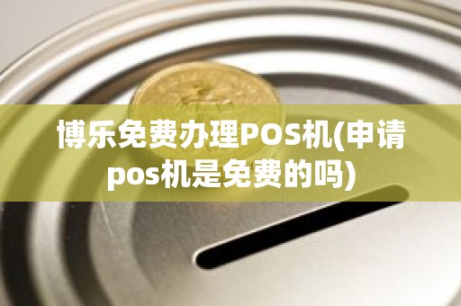 博乐免费办理POS机(申请pos机是免费的吗)