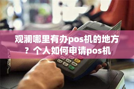 观澜哪里有办pos机的地方？个人如何申请pos机