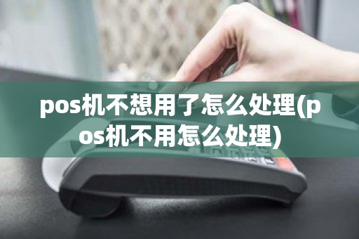 pos机不想用了怎么处理(pos机不用怎么处理)